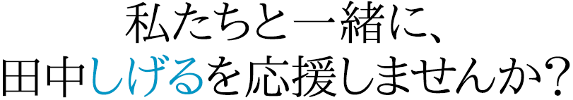 私たちと一緒に、田中しげるを応援しませんか？