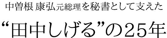 中曽根 康弘元総理を秘書として支えた“田中しげる”の25年